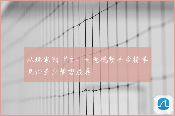 从玩家到UP主,电竞视频平台榜单见证多少梦想成真