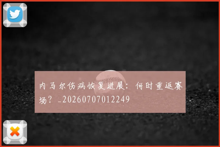内马尔伤病恢复进展：何时重返赛场？_20260707012249