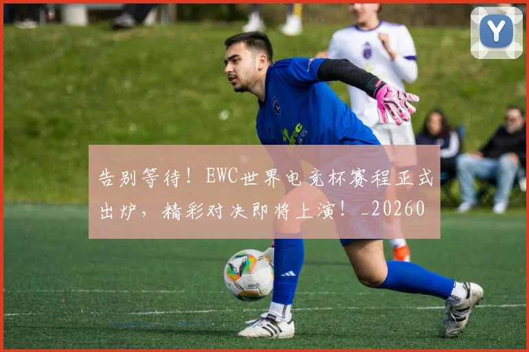 告别等待！EWC世界电竞杯赛程正式出炉，精彩对决即将上演！_20260704175820