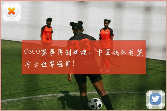 CSGO赛事再创辉煌,中国战队有望冲击世界冠军!