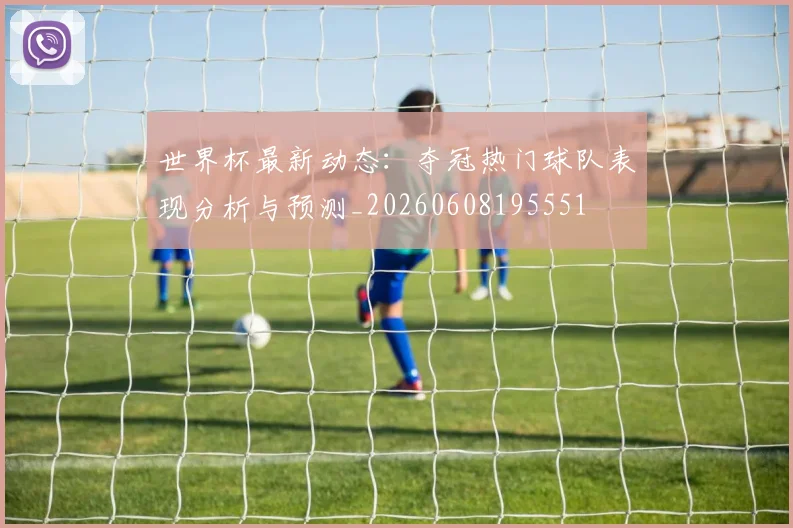 世界杯最新动态:夺冠热门球队表现分析与预测_20260608195551
