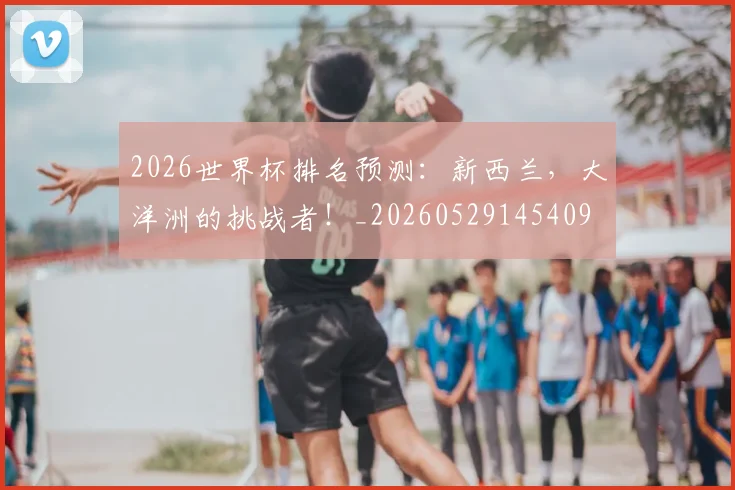 2026世界杯排名预测:新西兰,大洋洲的挑战者!_20260529145409