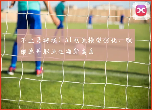 不止是游戏！AI电竞模型优化，赋能选手职业生涯新高度