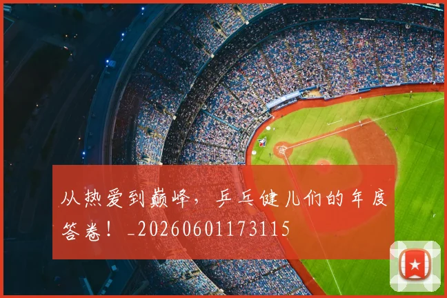 从热爱到巅峰,乒乓健儿们的年度答卷!_20260601173115