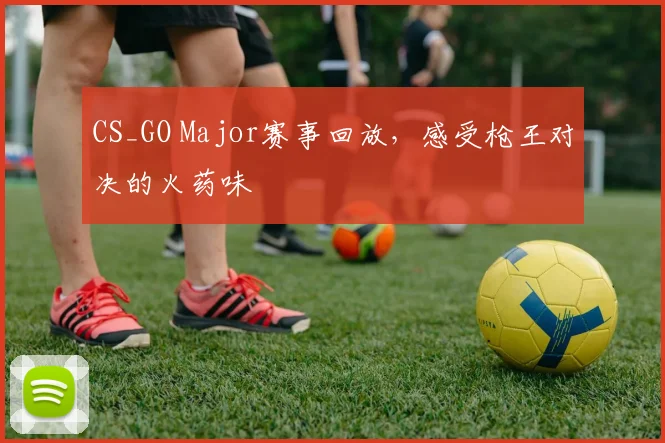 CS_GO Major赛事回放,感受枪王对决的火药味