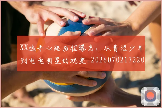 XX选手心路历程曝光，从青涩少年到电竞明星的蜕变_20260702172205