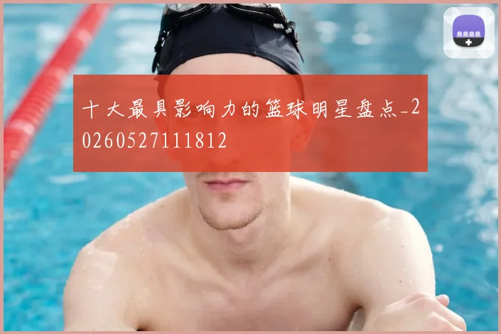 十大最具影响力的篮球明星盘点_20260527111812