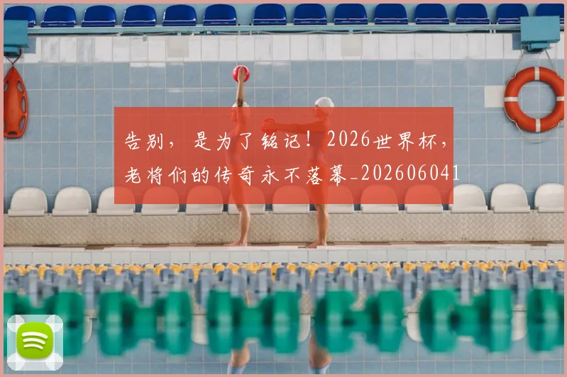 告别,是为了铭记!2026世界杯,老将们的传奇永不落幕_20260604144152