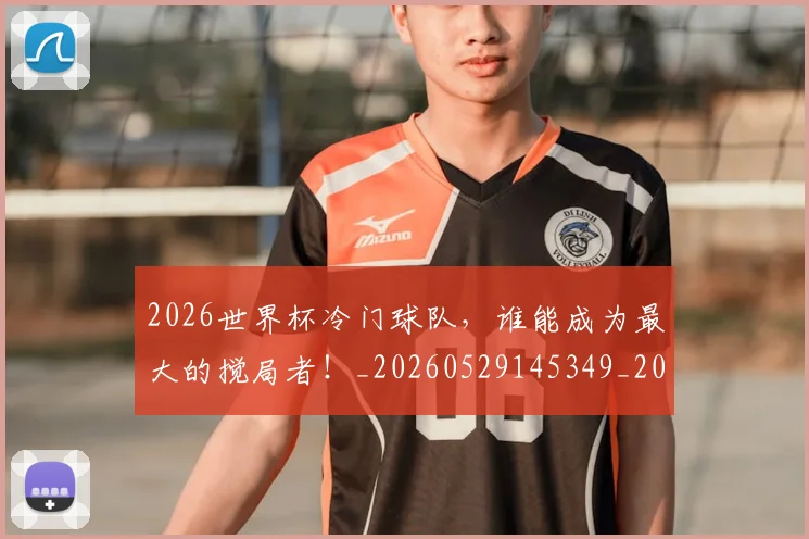 2026世界杯冷门球队,谁能成为最大的搅局者!_20260529145349_20260702033300