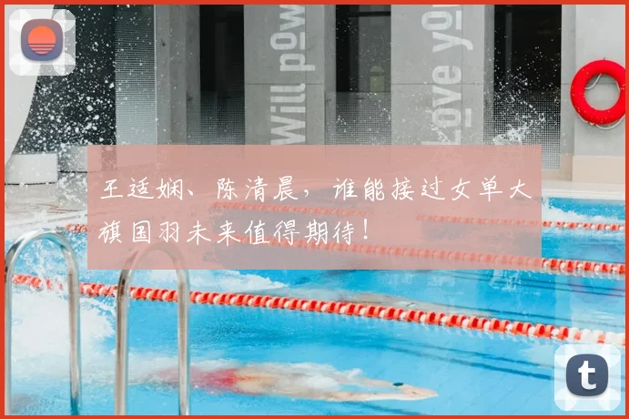 王适娴、陈清晨,谁能接过女单大旗国羽未来值得期待!