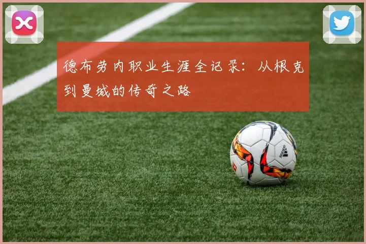 德布劳内职业生涯全记录：从根克到曼城的传奇之路