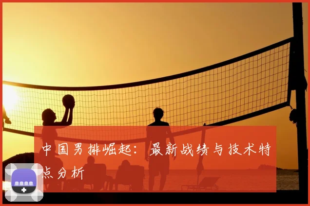 中国男排崛起：最新战绩与技术特点分析