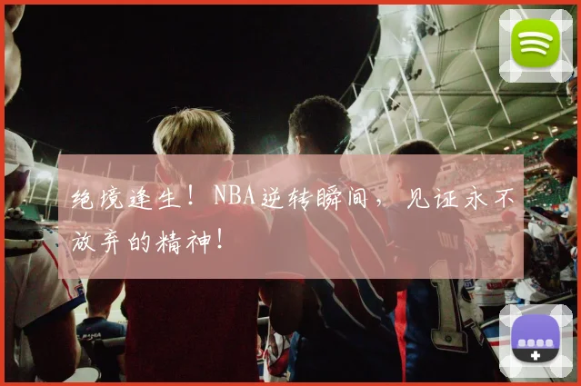 绝境逢生!NBA逆转瞬间,见证永不放弃的精神!