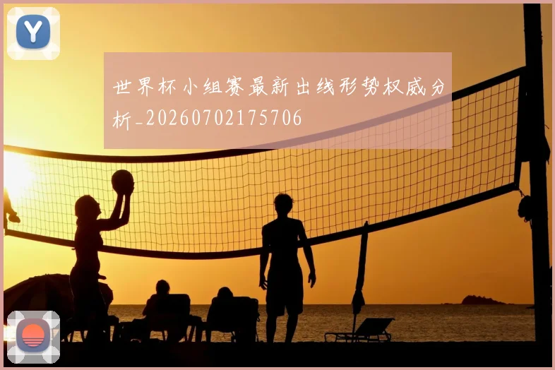 世界杯小组赛最新出线形势权威分析_20260702175706