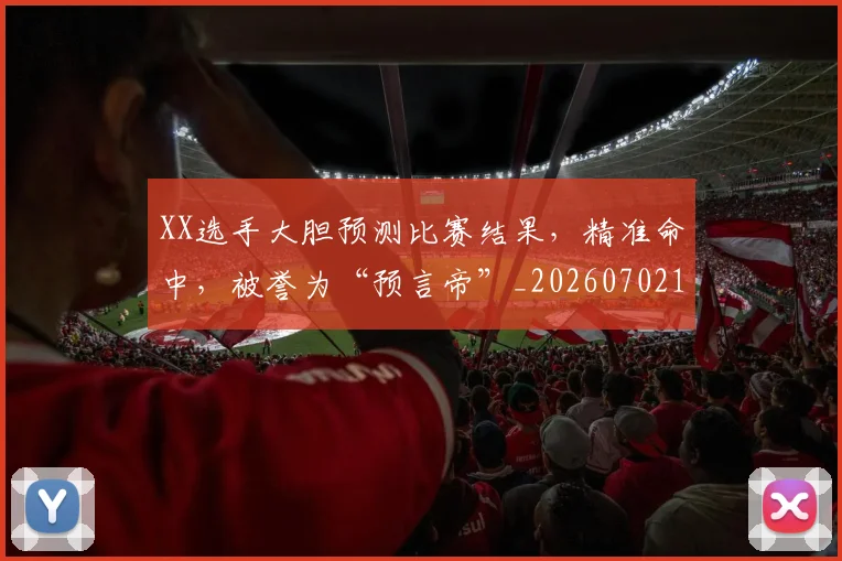 XX选手大胆预测比赛结果,精准命中,被誉为“预言帝”_20260702172203