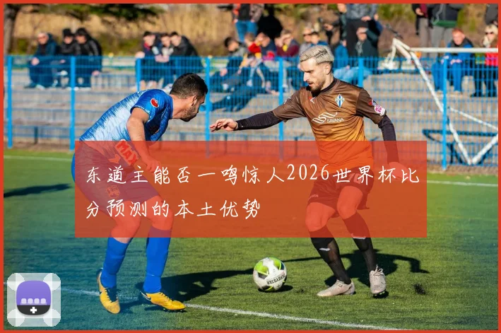 东道主能否一鸣惊人2026世界杯比分预测的本土优势