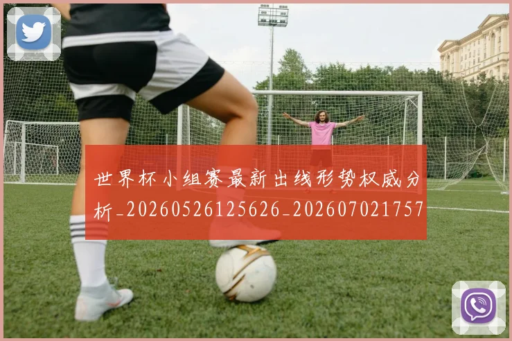 世界杯小组赛最新出线形势权威分析_20260526125626_20260702175710