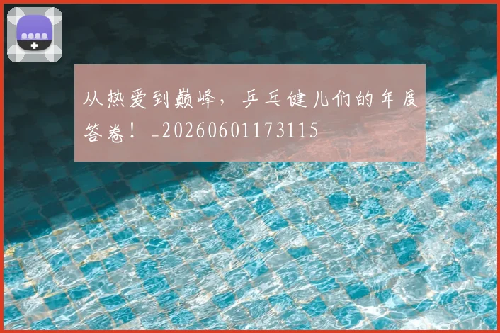 从热爱到巅峰,乒乓健儿们的年度答卷!_20260601173115