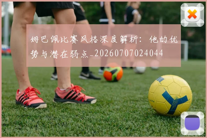 姆巴佩比赛风格深度解析:他的优势与潜在弱点_20260707024044